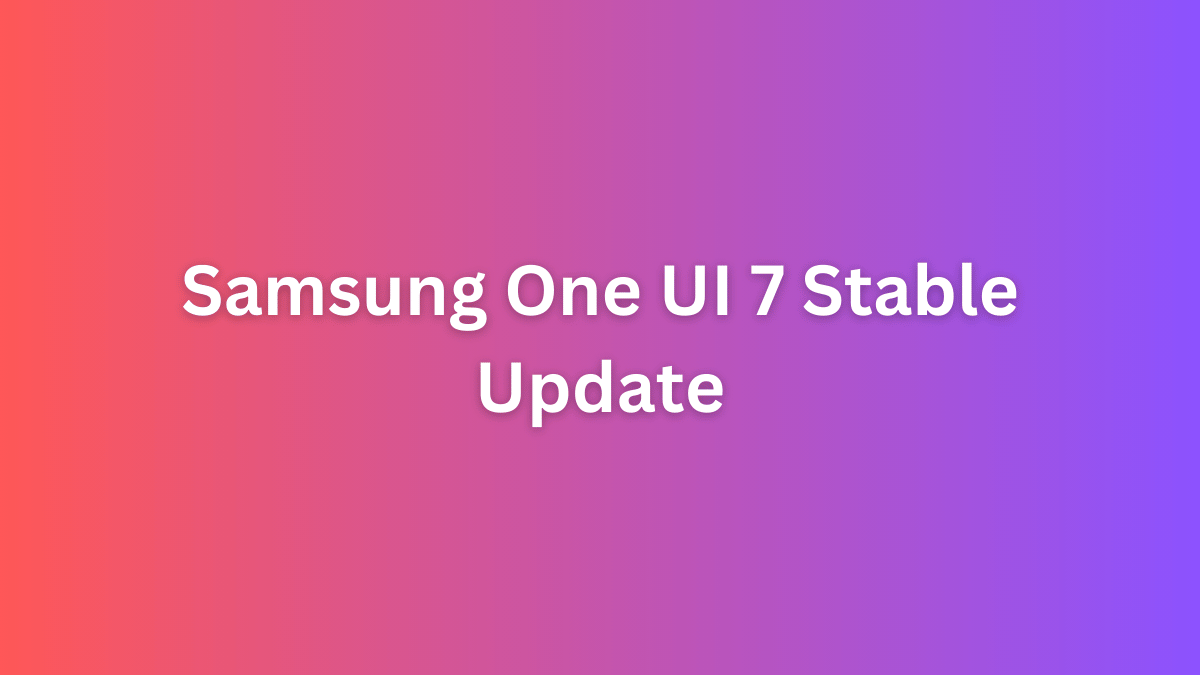 Samsung One UI 7 Stable Update Rollout for Galaxy Devices